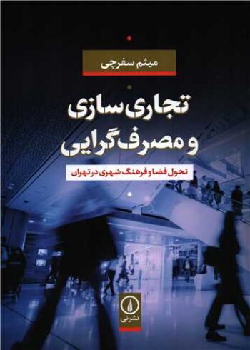 کتاب تجاری سازی و مصرف گرایی (تحول فضا و فرهنگ شهری در تهران)