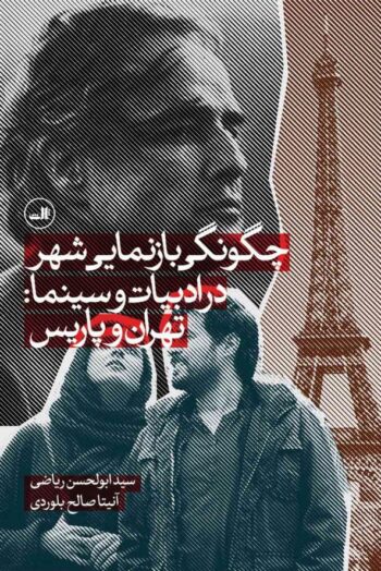 کتاب چگونگی بازنمایی شهر در ادبیات و سینما: تهران و پاریس